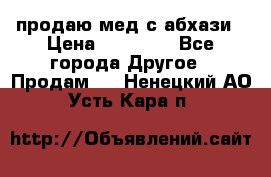 продаю мед с абхази › Цена ­ 10 000 - Все города Другое » Продам   . Ненецкий АО,Усть-Кара п.